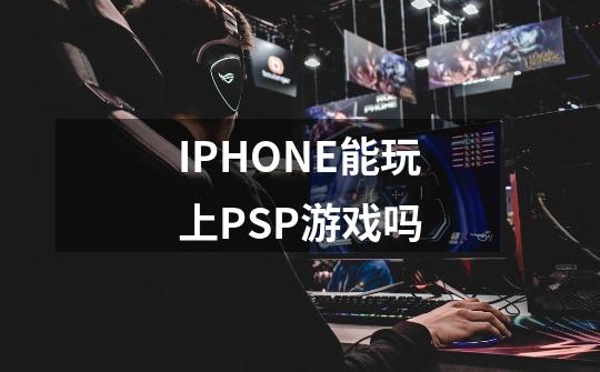 IPHONE能玩上PSP游戏吗-第1张-游戏信息-龙启网