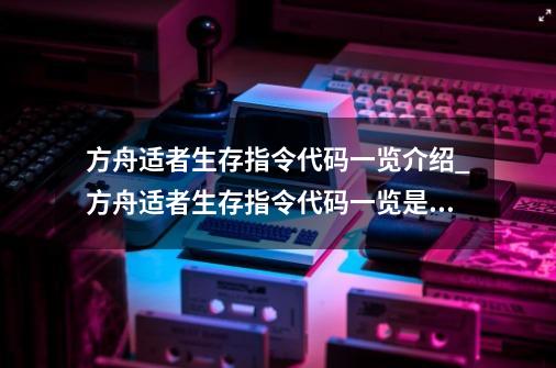 方舟适者生存指令代码一览介绍_方舟适者生存指令代码一览是什么-第1张-游戏信息-龙启网