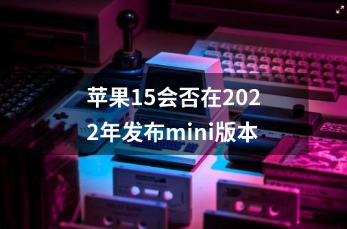 苹果15会否在2022年发布mini版本-第1张-游戏信息-龙启网