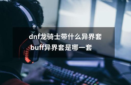 dnf龙骑士带什么异界套 buff异界套是哪一套-第1张-游戏信息-龙启网