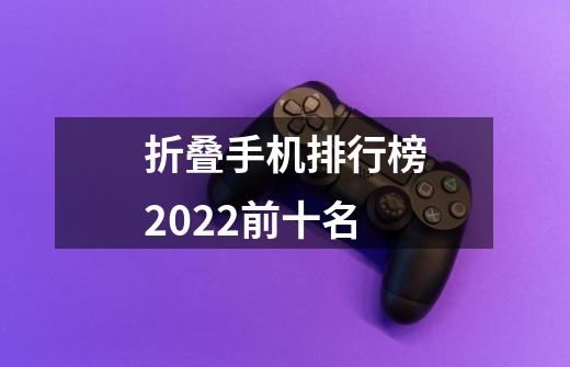 折叠手机排行榜2022前十名-第1张-游戏信息-龙启网