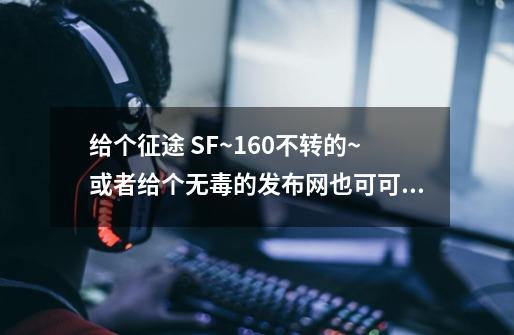 给个征途 SF~160不转的~或者给个无毒的发布网也可可以~有给分~谢谢了~-第1张-游戏信息-龙启网