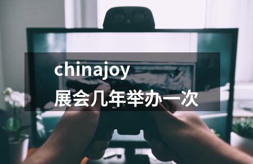 chinajoy展会几年举办一次-第1张-游戏信息-龙启网