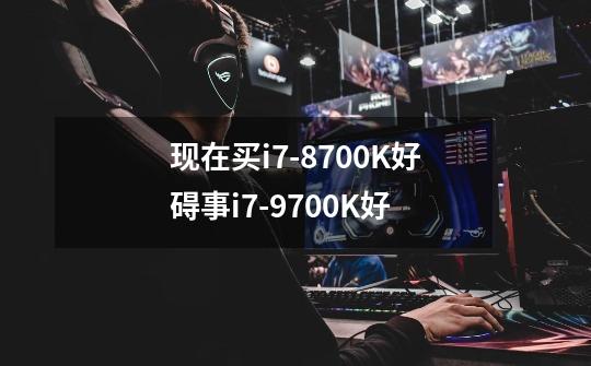 现在买i7-8700K好碍事i7-9700K好-第1张-游戏信息-龙启网