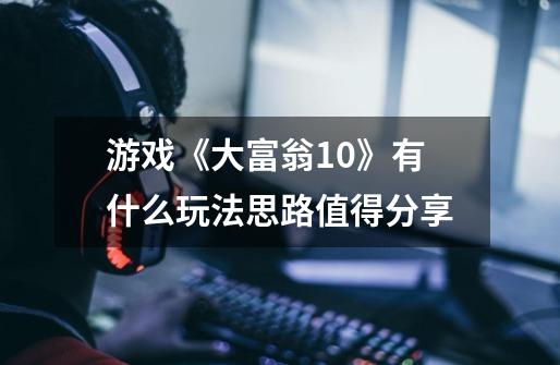 游戏《大富翁10》有什么玩法思路值得分享-第1张-游戏信息-龙启网