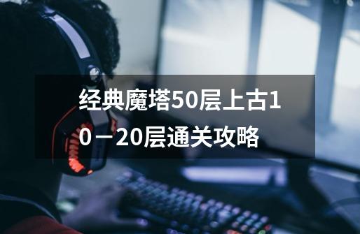 经典魔塔50层上古10－20层通关攻略-第1张-游戏信息-龙启网