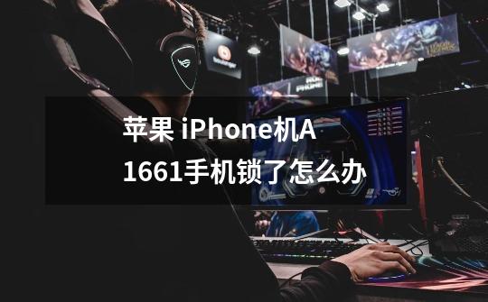 苹果 iPhone机A1661手机锁了怎么办-第1张-游戏信息-龙启网