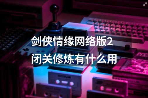 剑侠情缘网络版2闭关修炼有什么用-第1张-游戏信息-龙启网