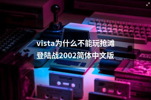 vista为什么不能玩抢滩登陆战2002简体中文版-第1张-游戏信息-龙启网