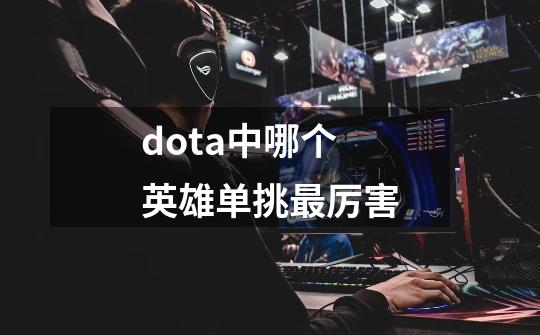 dota中哪个英雄单挑最厉害-第1张-游戏信息-龙启网