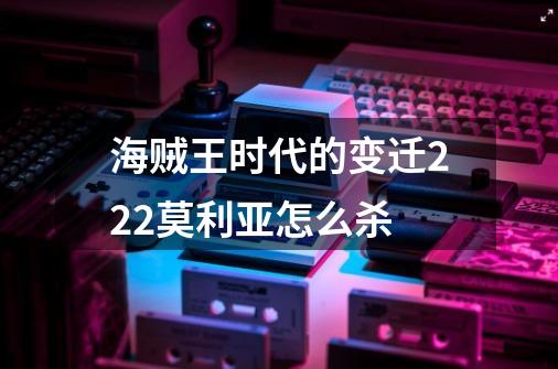 海贼王时代的变迁2.22莫利亚怎么杀-第1张-游戏信息-龙启网