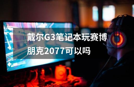 戴尔G3笔记本玩赛博朋克2077可以吗-第1张-游戏信息-龙启网