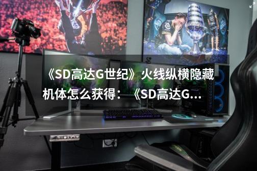 《SD高达G世纪》火线纵横隐藏机体怎么获得：《SD高达G世纪》火线获得隐藏机体攻略-第1张-游戏信息-龙启网