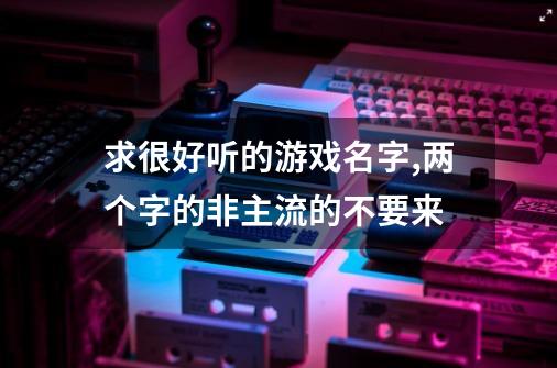 求很好听的游戏名字,两个字的非主流的不要来-第1张-游戏信息-龙启网