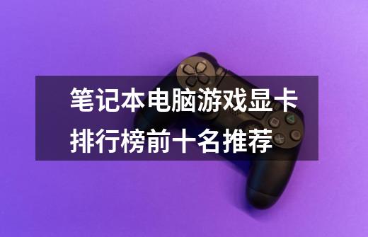 笔记本电脑游戏显卡排行榜前十名推荐-第1张-游戏信息-龙启网