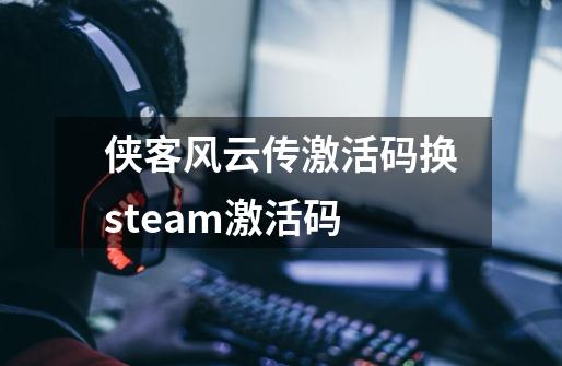 侠客风云传激活码换steam激活码-第1张-游戏信息-龙启网