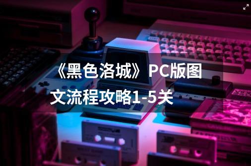 《黑色洛城》PC版图文流程攻略1-5关-第1张-游戏信息-龙启网