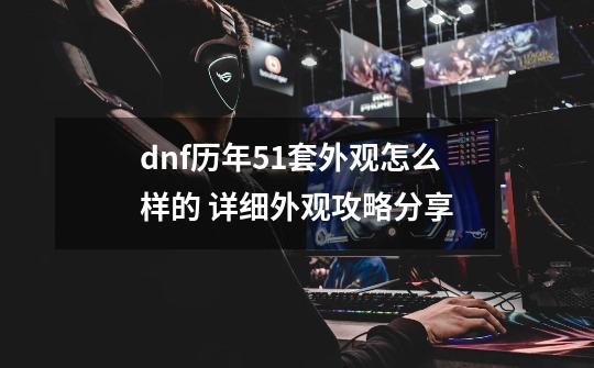 dnf历年51套外观怎么样的 详细外观攻略分享-第1张-游戏信息-龙启网