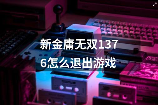 新金庸无双1.376怎么退出游戏-第1张-游戏信息-龙启网