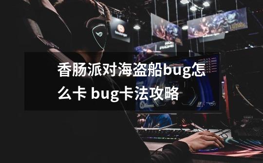 香肠派对海盗船bug怎么卡 bug卡法攻略-第1张-游戏信息-龙启网