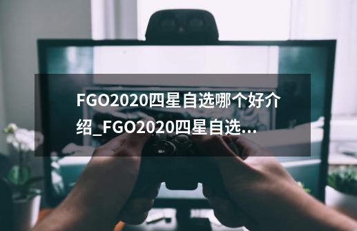 FGO2020四星自选哪个好介绍_FGO2020四星自选哪个好是什么-第1张-游戏信息-龙启网