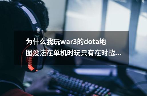 为什么我玩war3的dota地图没法在单机时玩只有在对战平台上玩,dota2单机omg地图-第1张-游戏信息-龙启网