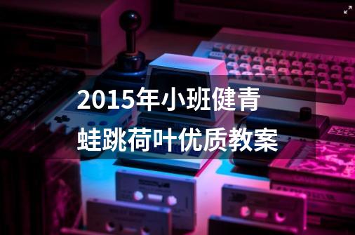 2015年小班健青蛙跳荷叶优质教案-第1张-游戏信息-龙启网