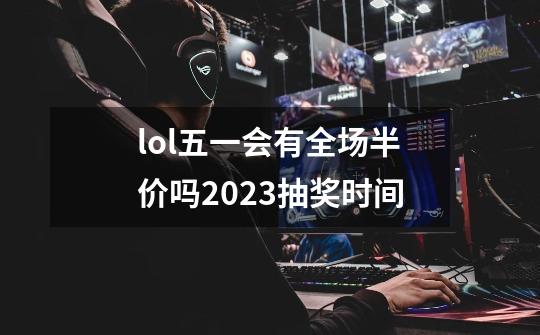 lol五一会有全场半价吗2023抽奖时间-第1张-游戏信息-龙启网