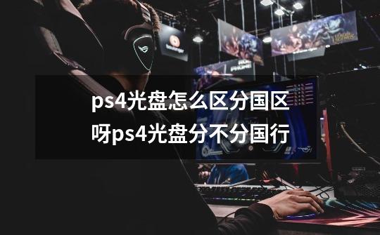 ps4光盘怎么区分国区呀ps4光盘分不分国行-第1张-游戏信息-龙启网