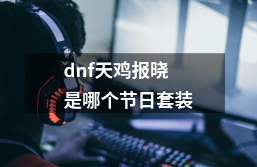 dnf天鸡报晓是哪个节日套装-第1张-游戏信息-龙启网