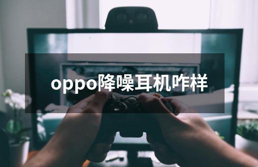 oppo降噪耳机咋样-第1张-游戏信息-龙启网