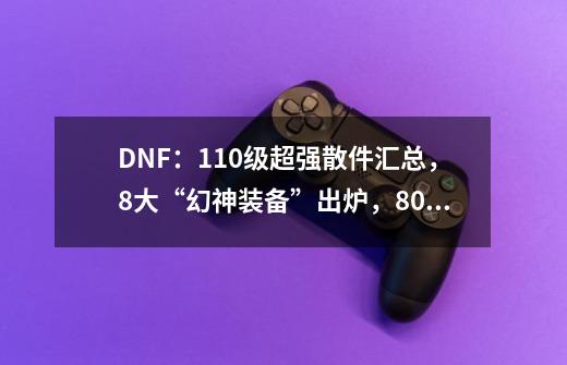 DNF：110级超强散件汇总，8大“幻神装备”出炉，800万勇士的选择-第1张-游戏信息-龙启网