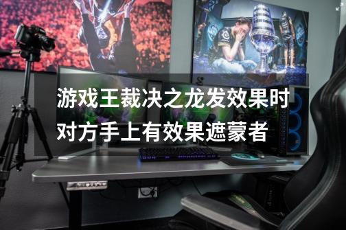 游戏王裁决之龙发效果时对方手上有效果遮蒙者-第1张-游戏信息-龙启网