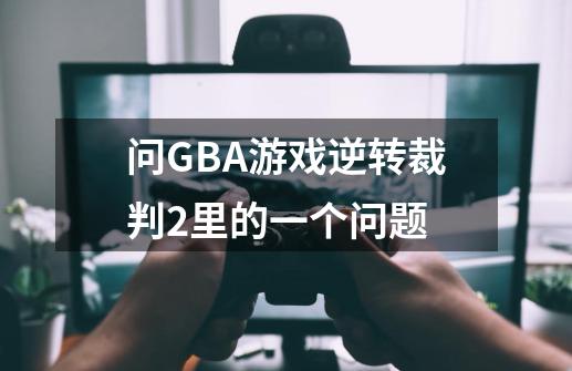 问GBA游戏逆转裁判2里的一个问题-第1张-游戏信息-龙启网