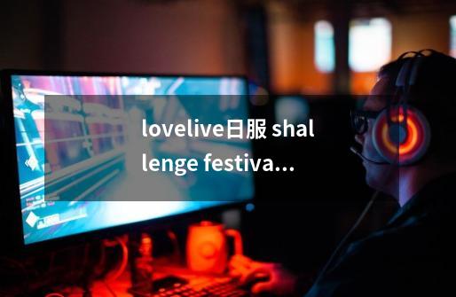 lovelive日服 shallenge festival是什么意思-第1张-游戏信息-龙启网