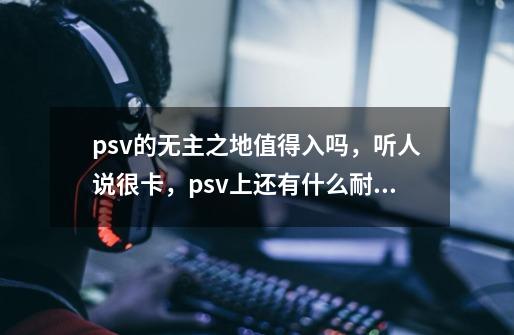 psv的无主之地值得入吗，听人说很卡，psv上还有什么耐玩的游戏。-第1张-游戏信息-龙启网