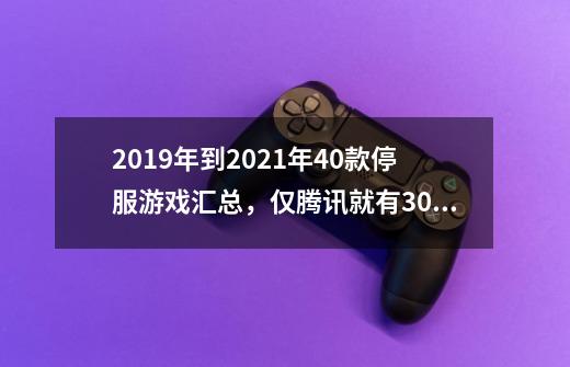 2019年到2021年40款停服游戏汇总，仅腾讯就有30余款,斗战神什么时候关服-第1张-游戏信息-龙启网