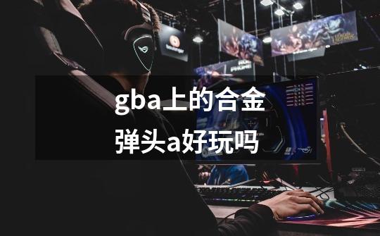 gba上的合金弹头a好玩吗-第1张-游戏信息-龙启网