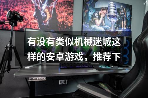 有没有类似机械迷城这样的安卓游戏，推荐下-第1张-游戏信息-龙启网