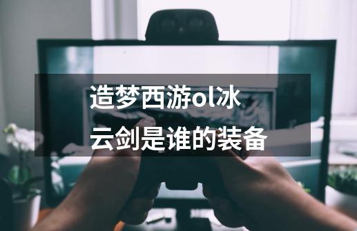 造梦西游ol冰云剑是谁的装备-第1张-游戏信息-龙启网