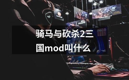 骑马与砍杀2三国mod叫什么-第1张-游戏信息-龙启网