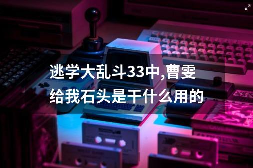 逃学大乱斗3.3中,曹雯给我石头是干什么用的-第1张-游戏信息-龙启网