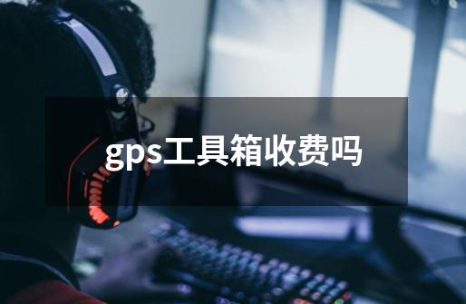 gps工具箱收费吗-第1张-游戏信息-龙启网