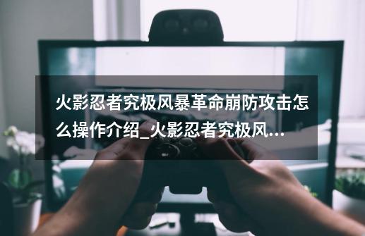 火影忍者究极风暴革命崩防攻击怎么操作介绍_火影忍者究极风暴革命崩防攻击怎么操作是什么-第1张-游戏信息-龙启网