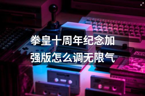 拳皇十周年纪念加强版怎么调无限气-第1张-游戏信息-龙启网