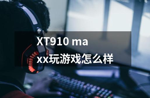 XT910 maxx玩游戏怎么样-第1张-游戏信息-龙启网