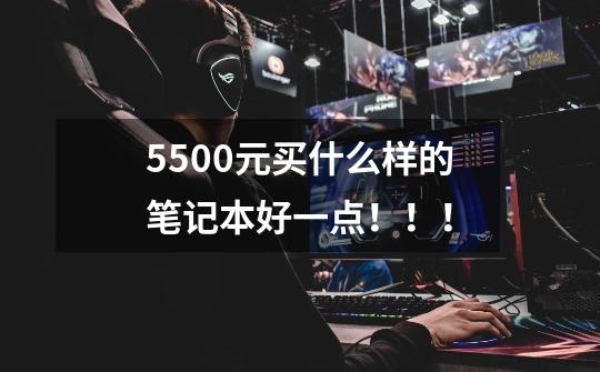 5500元买什么样的笔记本好一点！！！-第1张-游戏信息-龙启网