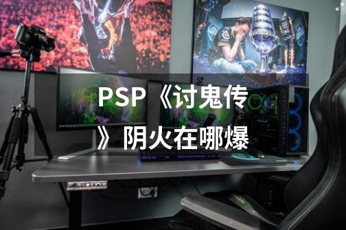 PSP《讨鬼传》阴火在哪爆-第1张-游戏信息-龙启网