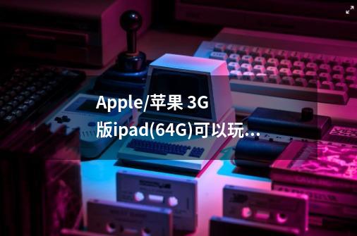 Apple/苹果 3G版ipad(64G)可以玩3D游戏么-第1张-游戏信息-龙启网