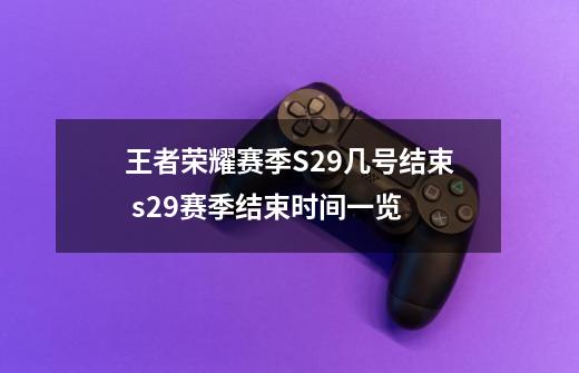 王者荣耀赛季S29几号结束 s29赛季结束时间一览-第1张-游戏信息-龙启网